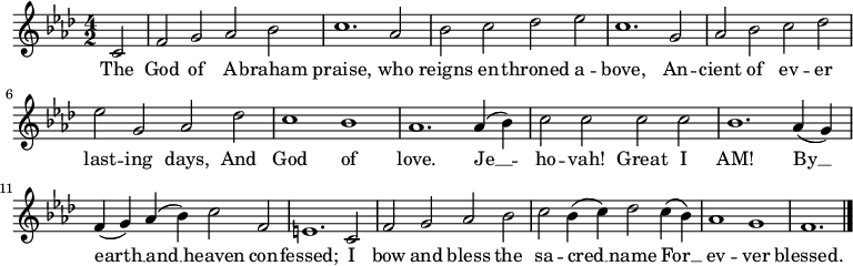 \relative c' { \language "english" \key f \minor \time 4/2 \autoBeamOff \set Score.tempoHideNote = ##t \tempo 2 = 100 \partial 2 c2 | f2 g af bf | c1. af2 | bf2 c df ef | c1. g2 | af2 bf c df | ef2 g, af df | c1 bf | af1. af4( bf) | c2 c c c | bf1. af4( g) | f4( g) af( bf) c2 f, | e1. c2 | f2 g af bf | c2 bf4( c) df2 c4( bf) | af1 g f1. \bar "|." } \addlyrics { The | God of A -- braham | praise, who | reigns en -- throned a -- | bove, An -- | cient of ev -- er | last -- ing days, And | God of | love. Je __ -- | ho -- vah! Great I | AM! By __ | earth __ and __ heaven con -- | fessed; I | bow and bless the | sa -- cred __ name For __ | ev -- ver | blessed. }