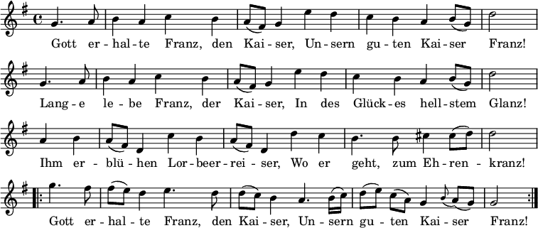  \version "2.18.2" \new Staff << \clef treble \key g \major { \time 4/4 \partial 2 \relative g' { \repeat unfold 2 { g4. a8 | b4 a c b | a8 (fis) g4 e' d | c b a b8 (g) | d'2 \bar "|" \break } a4 b | a8 (fis) d4 c' b | a8 (fis) d4 d' c | b4. b8 cis4 cis8 (d) | d2 \bar "|" \break \repeat volta 2 { g4. fis8 | fis8 ([ e8 ]) d4 e4. d8 | d8 ([ c8 ]) b4 a4. b16 (c) | d8 ([e]) c ([a]) g4 \appoggiatura b8 a8 (g) | g2 } } } \new Lyrics \lyricmode { Gott4. er8 -- hal4 -- te Franz, den Kai -- ser, Un -- sern gu -- ten Kai -- ser Franz!2 Lang4. -- e8 le4 -- be Franz, der Kai -- ser, In des Glück -- es hell -- stem Glanz!2 Ihm4 er -- blü -- hen Lor -- beer -- rei -- ser, Wo er geht,4. zum8 Eh4 -- ren -- kranz!2 Gott4. er8 -- hal4 -- te Franz,4. den8 Kai4 -- ser, Un4. -- sern8 gu4 -- ten Kai -- ser Franz!2 } >> \layout { indent = #0 } \midi { \tempo 4 = 72 } 
