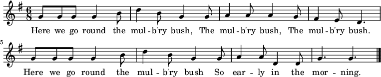 { \key g \major \time 6/8 g'8 g' g' g'4 b'8 | d''4 b'8 g'4 g'8 | a'4 a'8 a'4 g'8 | fis'4 e'8 d'4. | g'8 g' g' g'4 b'8 | d''4 b'8 g'4 g'8 | a'4 a'8 d'4 d'8 | g'4. g' | \bar "|." } \addlyrics { Here we go round the mul -- b'ry bush, The mul -- b'ry bush, The mul -- b'ry bush. Here we go round the mul -- b'ry bush So ear -- ly in the mor -- ning. }