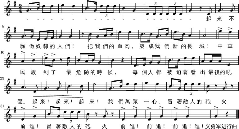  \relative g' { \key g \major \time 2/4 g8. b16 d8 d e4 d b8. g16 \times 2/3 { d'8 d d } b4 g \times 2/3 { d8 d d } \times 2/3 {d d d } g4 r8 d8 g4. g8 g8.[ g16] d8[ e16 fis g4] g4 r8 b g[ a16 b] d4 d b8.[ b16] g8.[ b16] d8.[ b16] a4 a2 e'4^> d^> a^> b^> d8-> b-> r d b[ a16 b] g4 b r d,8.[ e16] g8 g b8.[ b16] d8 d a[ a16 a] e4 a4. d,8\< g4. g8 b4. b8\! d2 g,8.[ b16] d8 d e4 d b8.[ g16] \times 2/3 { d'8 d d } b r g r d4^> g^> b8.[ g16] \times 2/3 { d'8 d d } b8 r g r d4^> g^> d^> g^> d^> g^> g^> r \bar "|." } \addlyrics { - - - - - - - - - - - - - - - - - - - - 起 來 不 願 做 奴 隸 的 人 們！ 把 我 們 的 血 肉， 築 成 我 們 新 的 長 城！ 中 華 民 族 到 了 最 危 險 的 時 候， 每 個 人 都 被 迫 著 發 出 最 後的 吼 聲。 起 來！ 起 來！ 起 來！ 我 們 萬 眾 一 心， 冒 著 敵 人 的 砲 火 前 進！ 冒 著 敵 人 的 砲 火 前 進！ 前 進！ 前 進！ 進！义勇军进行曲 中国国歌 } 